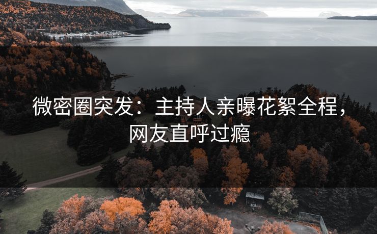 微密圈突发：主持人亲曝花絮全程，网友直呼过瘾