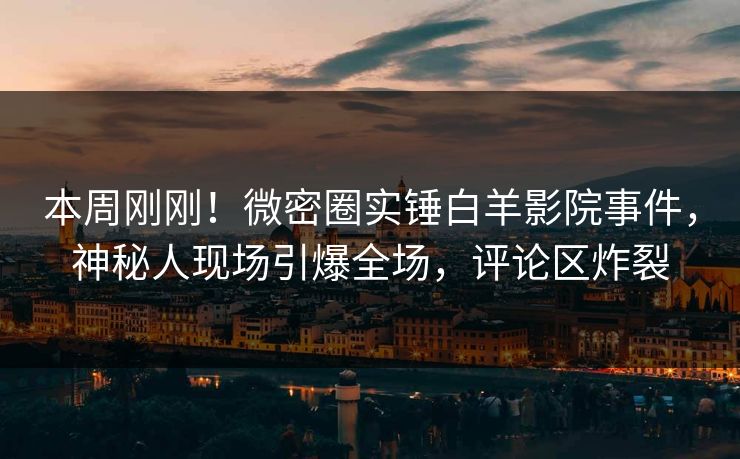 本周刚刚！微密圈实锤白羊影院事件，神秘人现场引爆全场，评论区炸裂