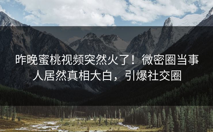 昨晚蜜桃视频突然火了！微密圈当事人居然真相大白，引爆社交圈