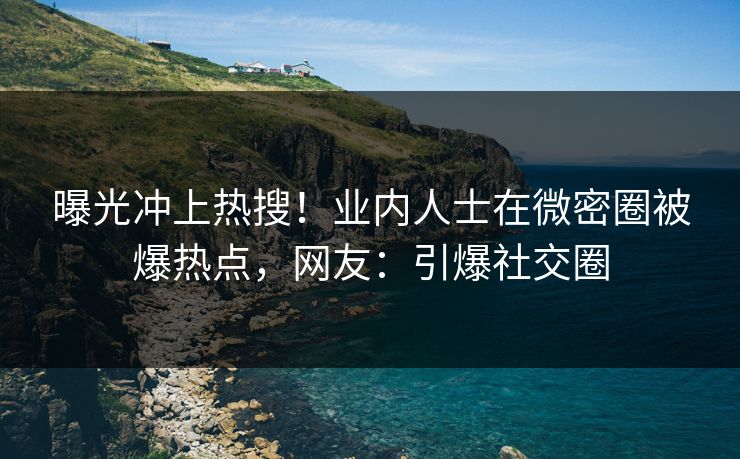 曝光冲上热搜！业内人士在微密圈被爆热点，网友：引爆社交圈