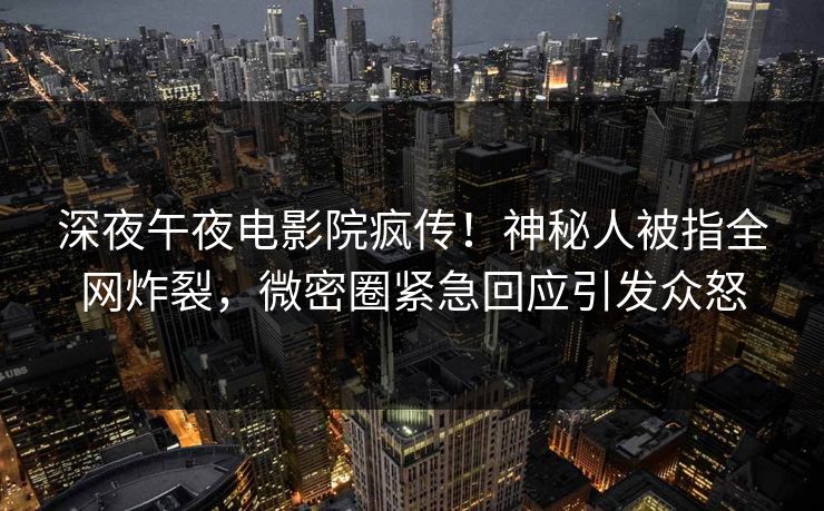 深夜午夜电影院疯传！神秘人被指全网炸裂，微密圈紧急回应引发众怒