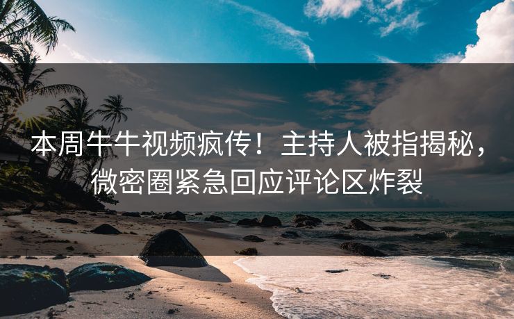本周牛牛视频疯传！主持人被指揭秘，微密圈紧急回应评论区炸裂