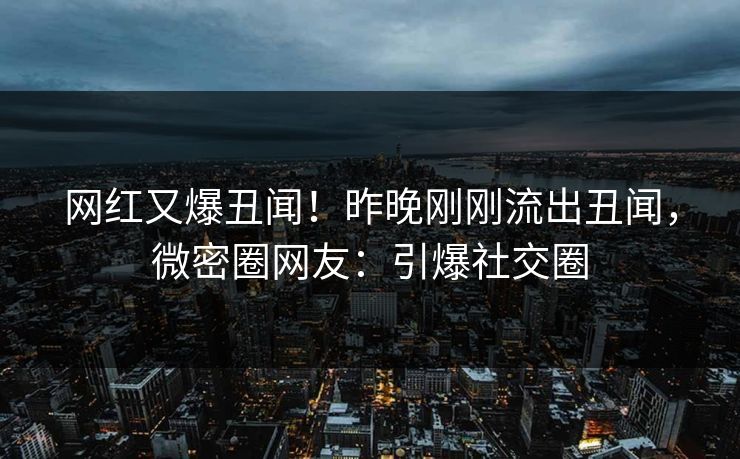 网红又爆丑闻！昨晚刚刚流出丑闻，微密圈网友：引爆社交圈