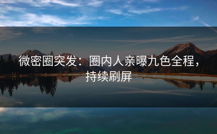 微密圈突发：圈内人亲曝九色全程，持续刷屏