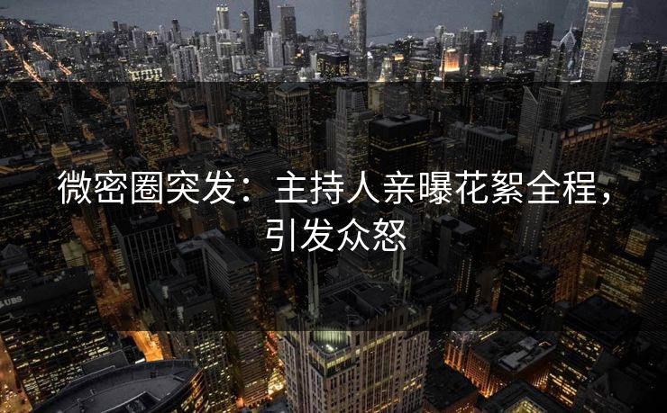 微密圈突发：主持人亲曝花絮全程，引发众怒