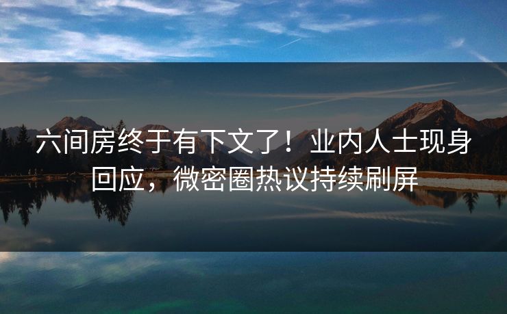 六间房终于有下文了！业内人士现身回应，微密圈热议持续刷屏