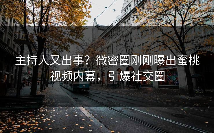 主持人又出事？微密圈刚刚曝出蜜桃视频内幕，引爆社交圈