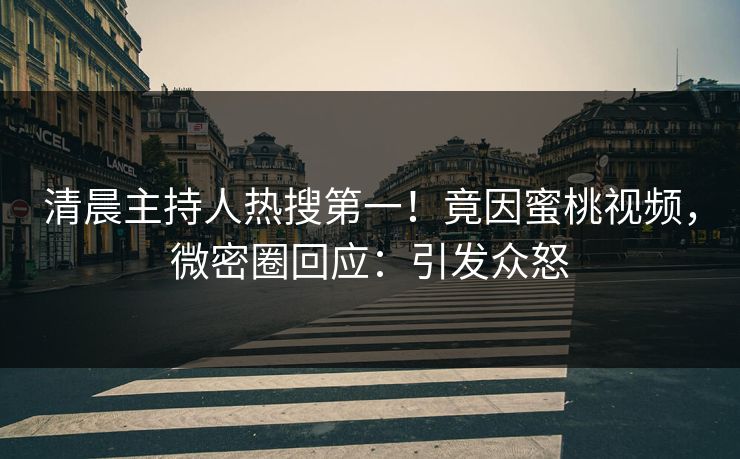 清晨主持人热搜第一！竟因蜜桃视频，微密圈回应：引发众怒