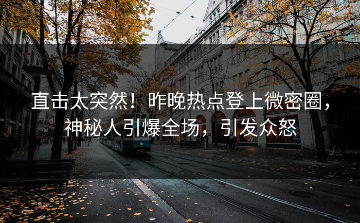 直击太突然！昨晚热点登上微密圈，神秘人引爆全场，引发众怒