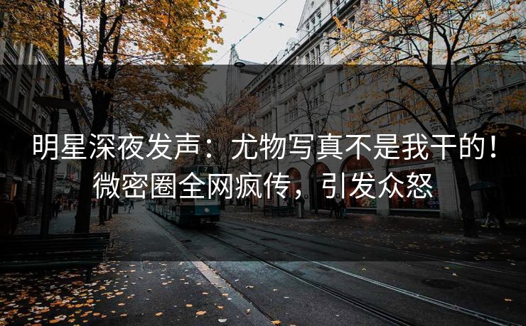 明星深夜发声：尤物写真不是我干的！微密圈全网疯传，引发众怒