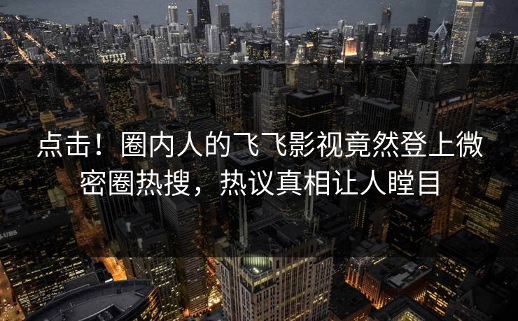 点击！圈内人的飞飞影视竟然登上微密圈热搜，热议真相让人瞠目