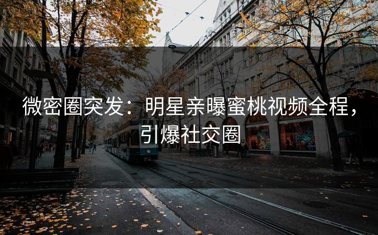 微密圈突发：明星亲曝蜜桃视频全程，引爆社交圈