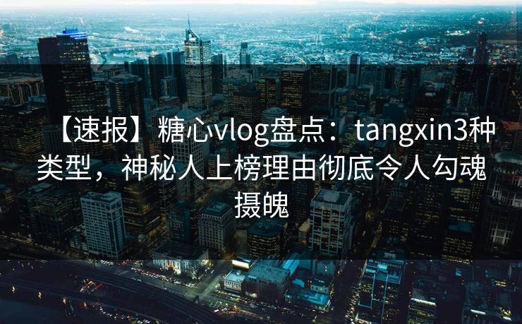 【速报】糖心vlog盘点：tangxin3种类型，神秘人上榜理由彻底令人勾魂摄魄