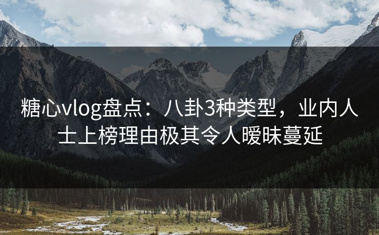 糖心vlog盘点：八卦3种类型，业内人士上榜理由极其令人暧昧蔓延