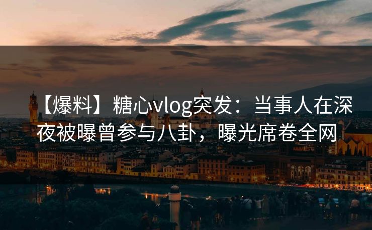【爆料】糖心vlog突发：当事人在深夜被曝曾参与八卦，曝光席卷全网