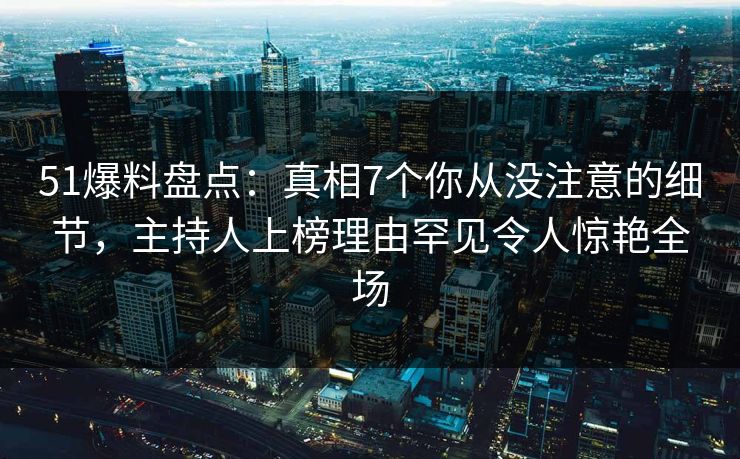 51爆料盘点：真相7个你从没注意的细节，主持人上榜理由罕见令人惊艳全场
