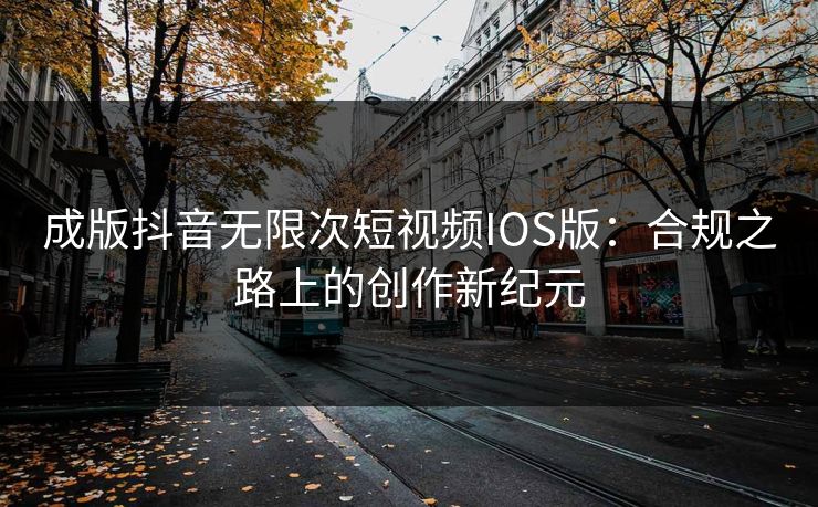 成版抖音无限次短视频IOS版：合规之路上的创作新纪元