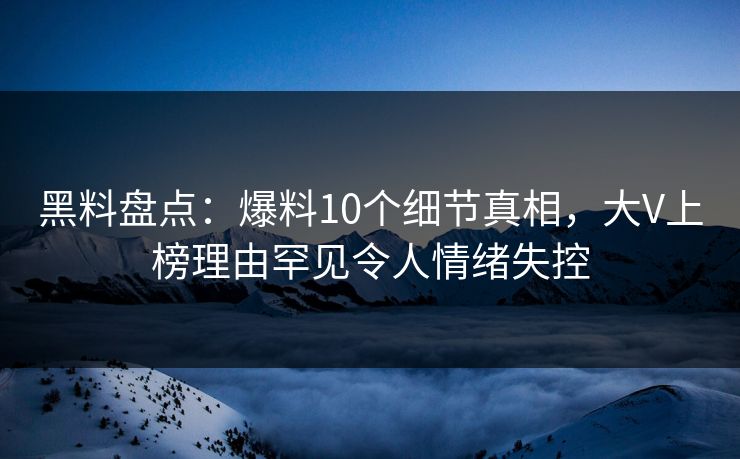 黑料盘点:爆料10个细节真相,大V上榜理由罕见令人情绪失控 黑料盘点:爆料10个细节真相,大V上榜理由罕见令人情绪失控