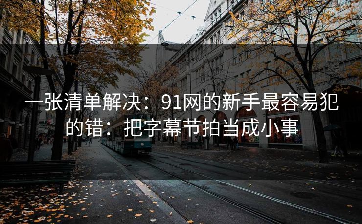 一张清单解决：91网的新手最容易犯的错：把字幕节拍当成小事