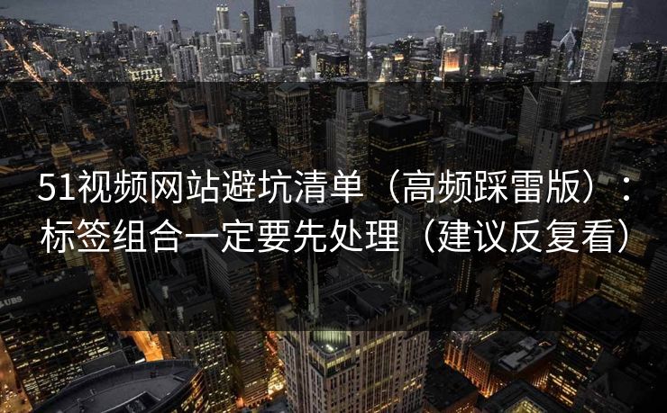 51视频网站避坑清单（高频踩雷版）：标签组合一定要先处理（建议反复看）