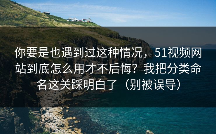 你要是也遇到过这种情况，51视频网站到底怎么用才不后悔？我把分类命名这关踩明白了（别被误导）
