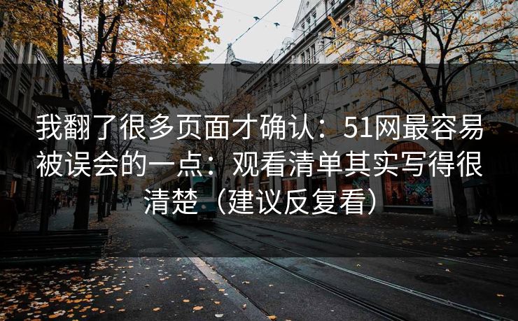 我翻了很多页面才确认：51网最容易被误会的一点：观看清单其实写得很清楚（建议反复看）