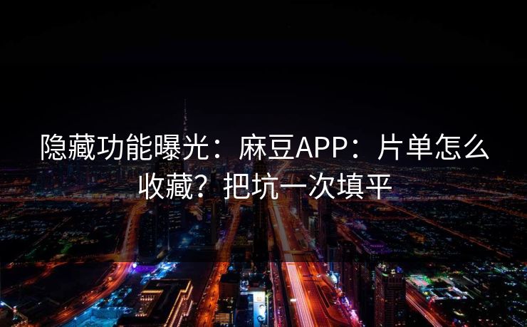 隐藏功能曝光：麻豆APP：片单怎么收藏？把坑一次填平