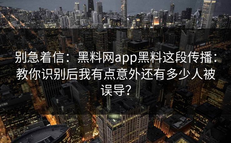 别急着信：黑料网app黑料这段传播：教你识别后我有点意外还有多少人被误导？