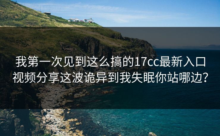 我第一次见到这么搞的17cc最新入口视频分享这波诡异到我失眠你站哪边? 我第一次见到这么搞的17cc最新入口视频分享这波诡异到我失眠你站哪边?