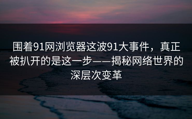 围着91网浏览器这波91大事件，真正被扒开的是这一步——揭秘网络世界的深层次变革
