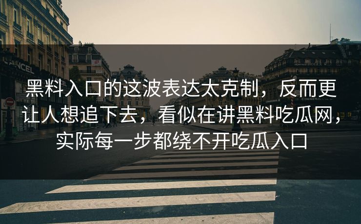 黑料入口的这波表达太克制，反而更让人想追下去，看似在讲黑料吃瓜网，实际每一步都绕不开吃瓜入口