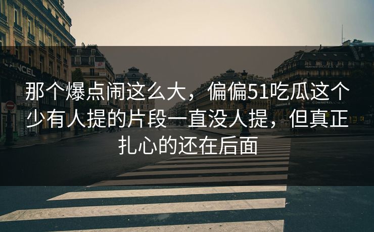 那个爆点闹这么大，偏偏51吃瓜这个少有人提的片段一直没人提，但真正扎心的还在后面