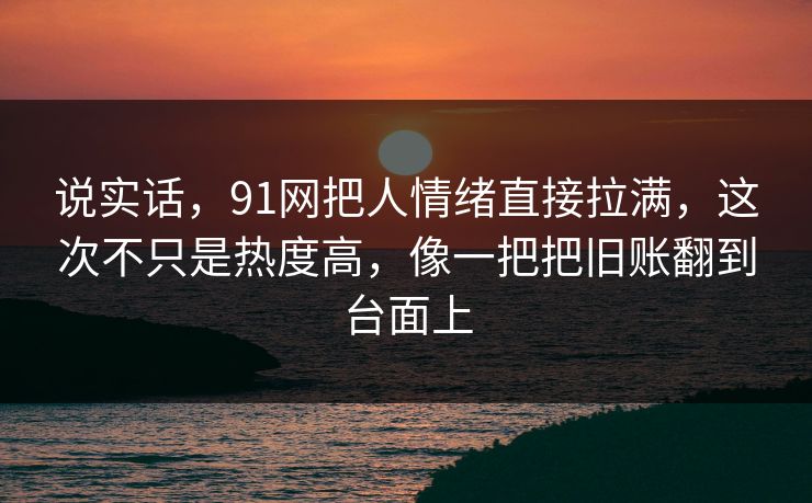 说实话，91网把人情绪直接拉满，这次不只是热度高，像一把把旧账翻到台面上