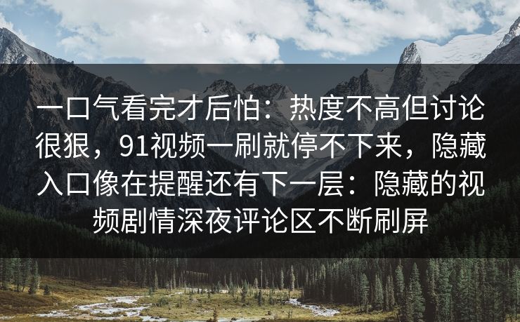 一口气看完才后怕：热度不高但讨论很狠，91视频一刷就停不下来，隐藏入口像在提醒还有下一层：隐藏的视频剧情深夜评论区不断刷屏